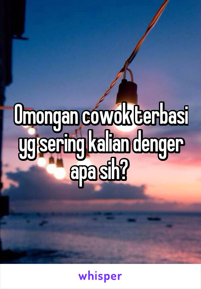 Omongan cowok terbasi yg sering kalian denger apa sih? 