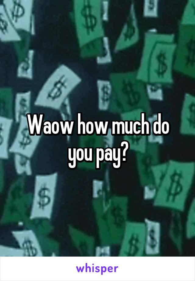 Waow how much do you pay?