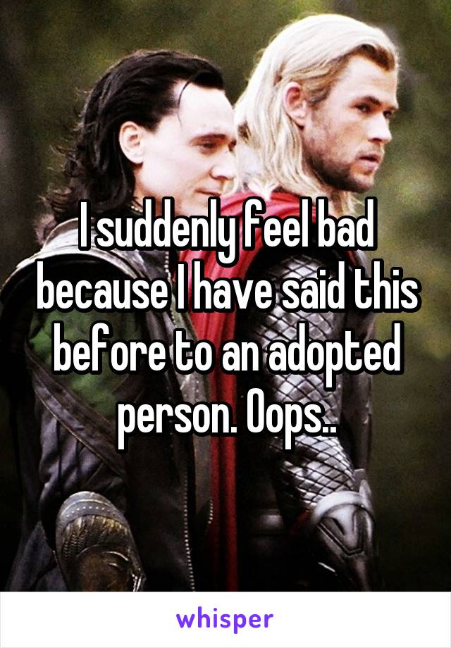 I suddenly feel bad because I have said this before to an adopted person. Oops..