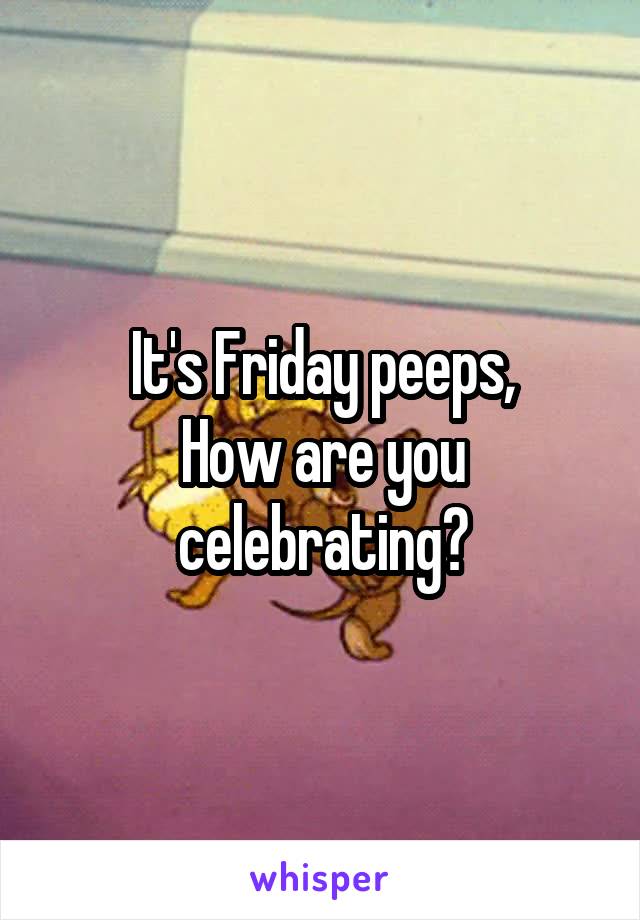 It's Friday peeps,
How are you celebrating?