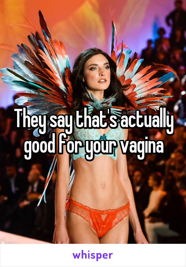 They say that's actually good for your vagina