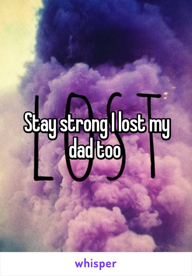 Stay strong I lost my dad too 