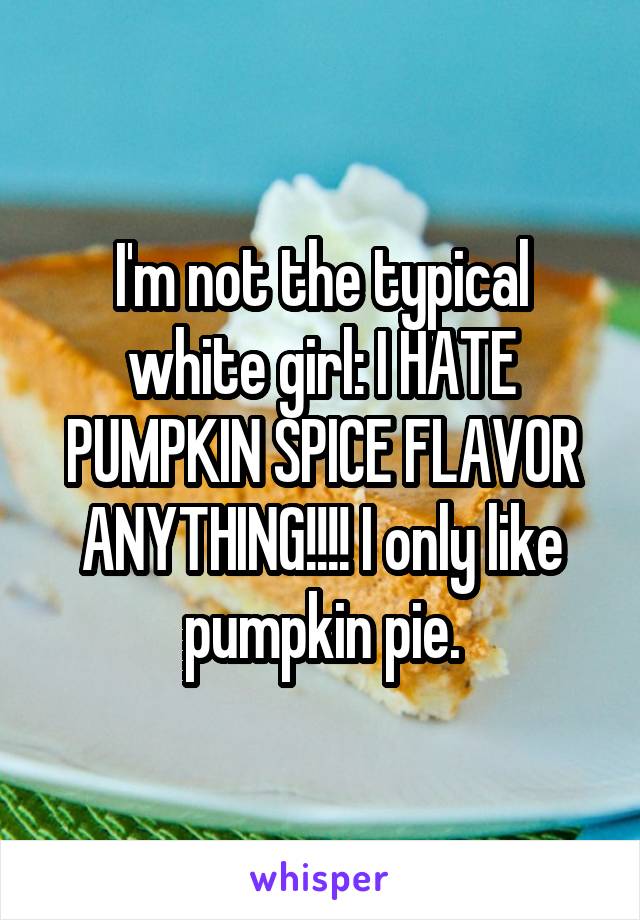 I'm not the typical white girl: I HATE PUMPKIN SPICE FLAVOR ANYTHING!!!! I only like pumpkin pie.