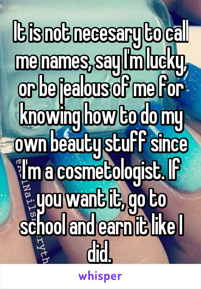 It is not necesary to call me names, say I'm lucky, or be jealous of me for knowing how to do my own beauty stuff since I'm a cosmetologist. If you want it, go to school and earn it like I did. 