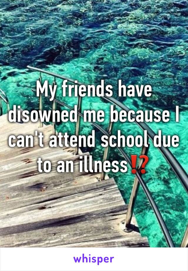 My friends have disowned me because I can't attend school due to an illness⁉️