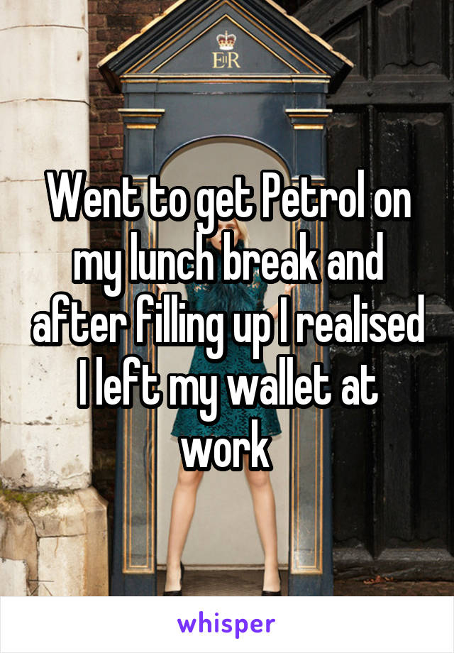 Went to get Petrol on my lunch break and after filling up I realised I left my wallet at work 