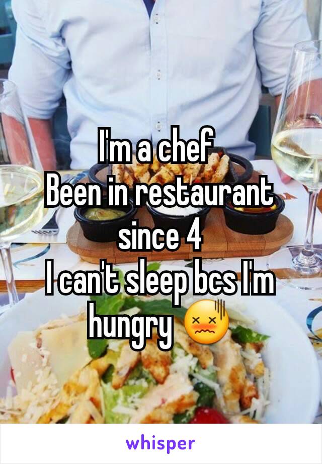 I'm a chef 
Been in restaurant since 4
I can't sleep bcs I'm hungry 😖