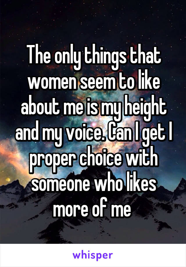 The only things that women seem to like about me is my height and my voice. Can I get I proper choice with someone who likes more of me 