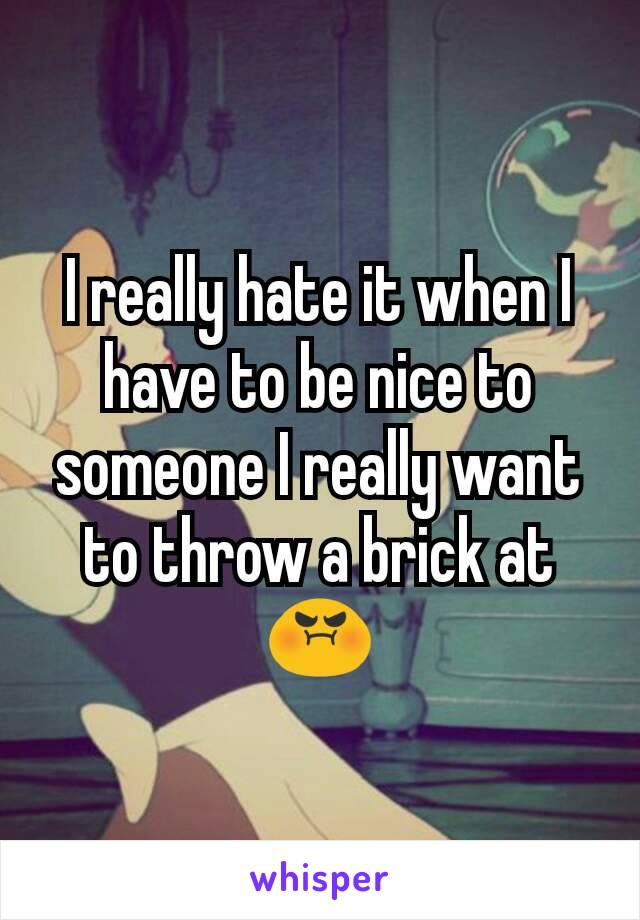 I really hate it when I have to be nice to someone I really want to throw a brick at
😡