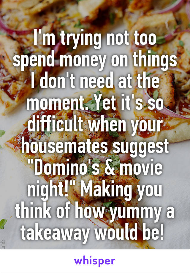 I'm trying not too spend money on things I don't need at the moment. Yet it's so difficult when your housemates suggest "Domino's & movie night!" Making you think of how yummy a takeaway would be! 