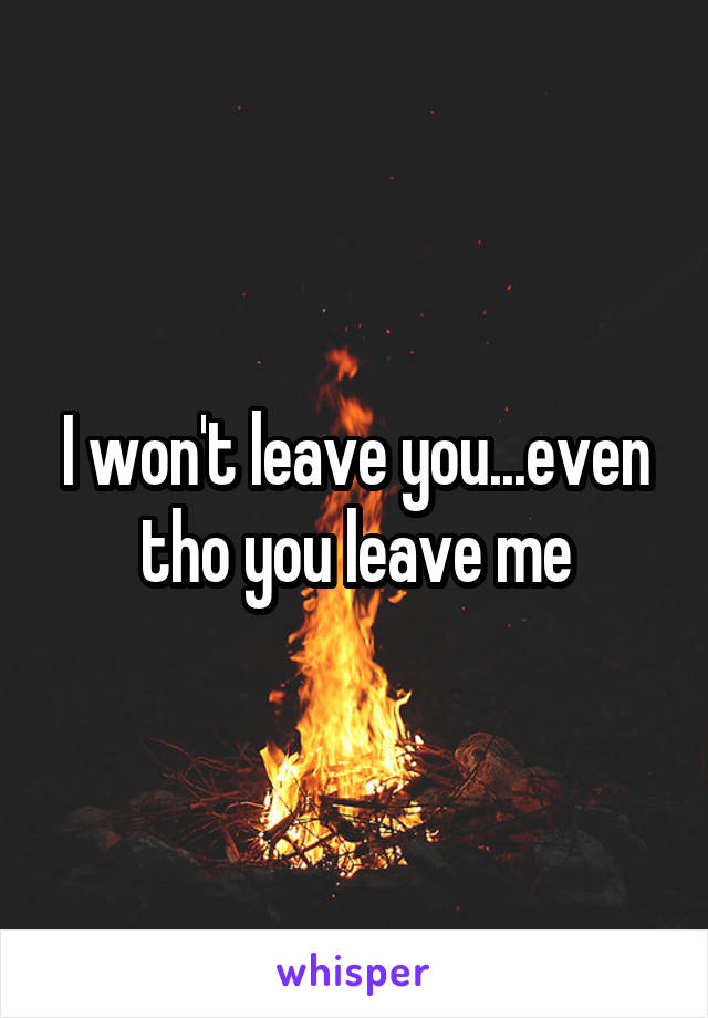 I won't leave you...even tho you leave me