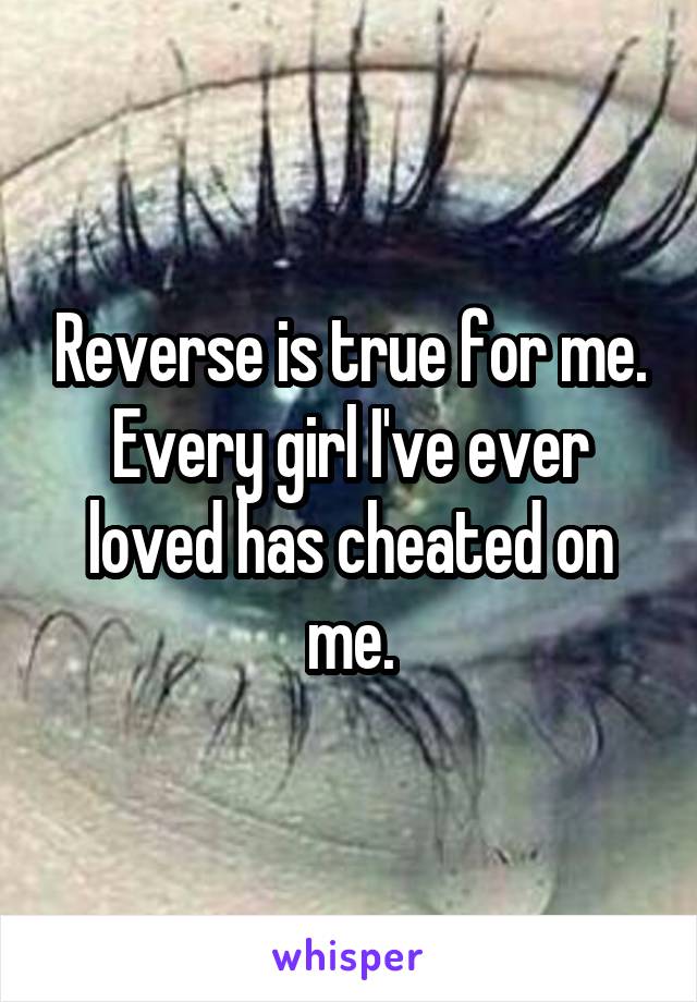 Reverse is true for me. Every girl I've ever loved has cheated on me.