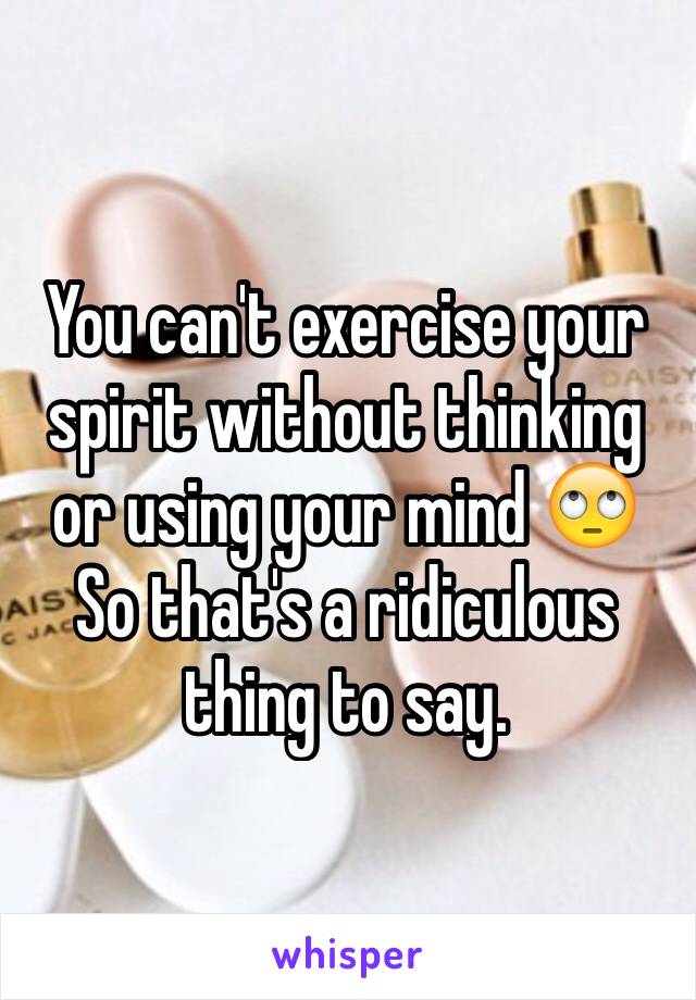 You can't exercise your spirit without thinking or using your mind 🙄 
So that's a ridiculous thing to say. 