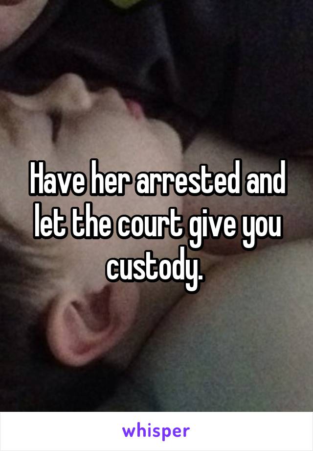 Have her arrested and let the court give you custody. 