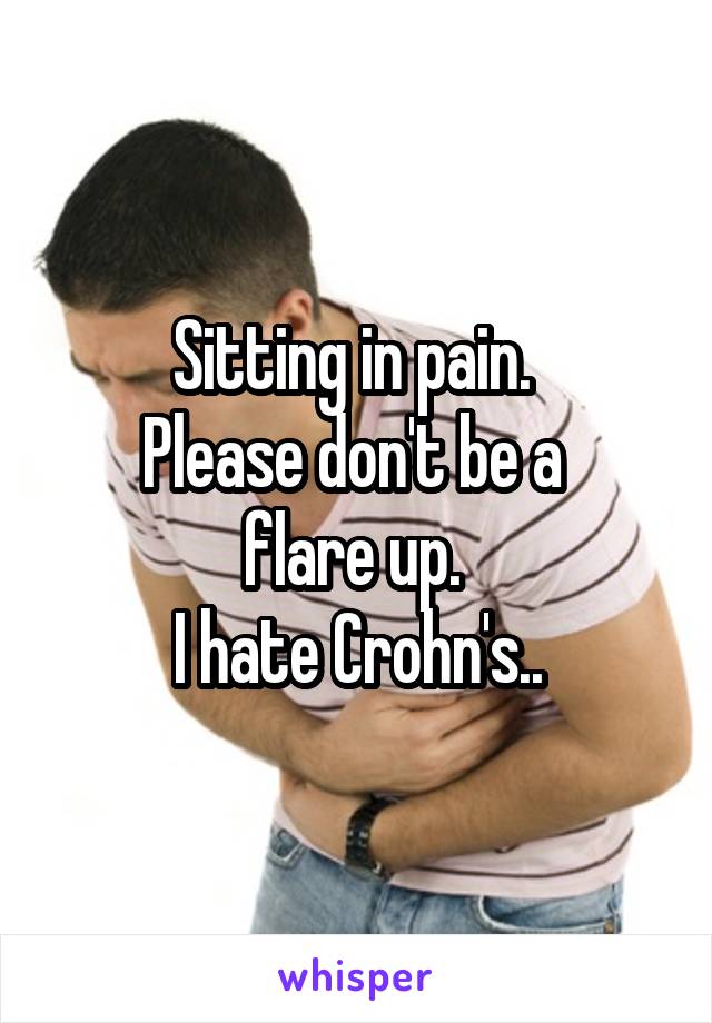 Sitting in pain. 
Please don't be a 
flare up. 
I hate Crohn's..