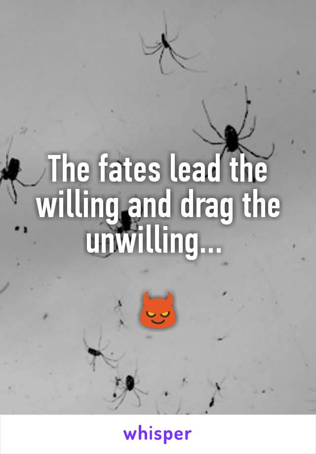 The fates lead the willing and drag the unwilling... 

😈