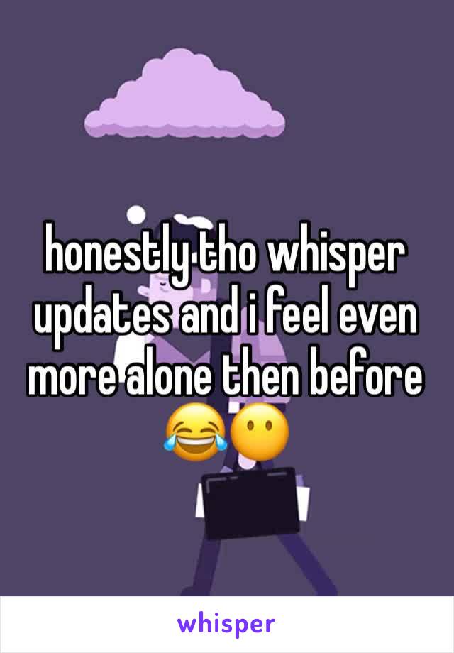 honestly tho whisper updates and i feel even more alone then before 😂😶