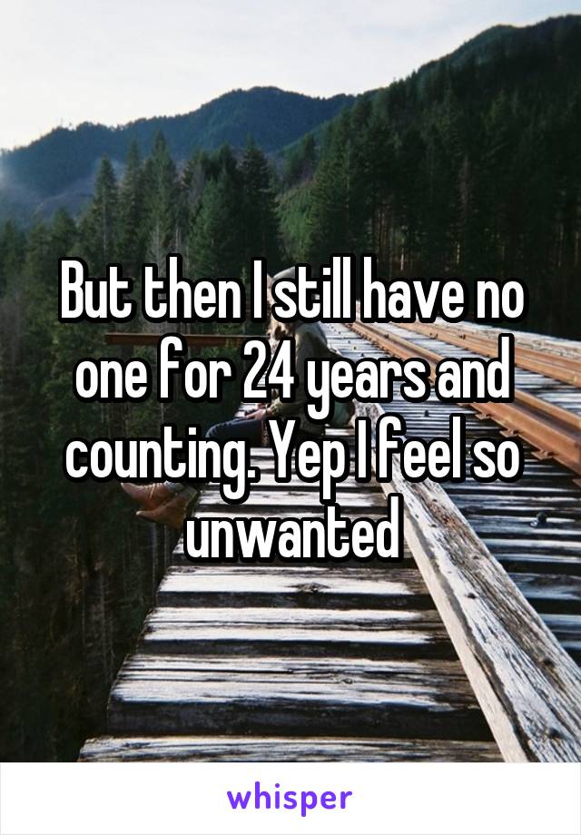 But then I still have no one for 24 years and counting. Yep I feel so unwanted