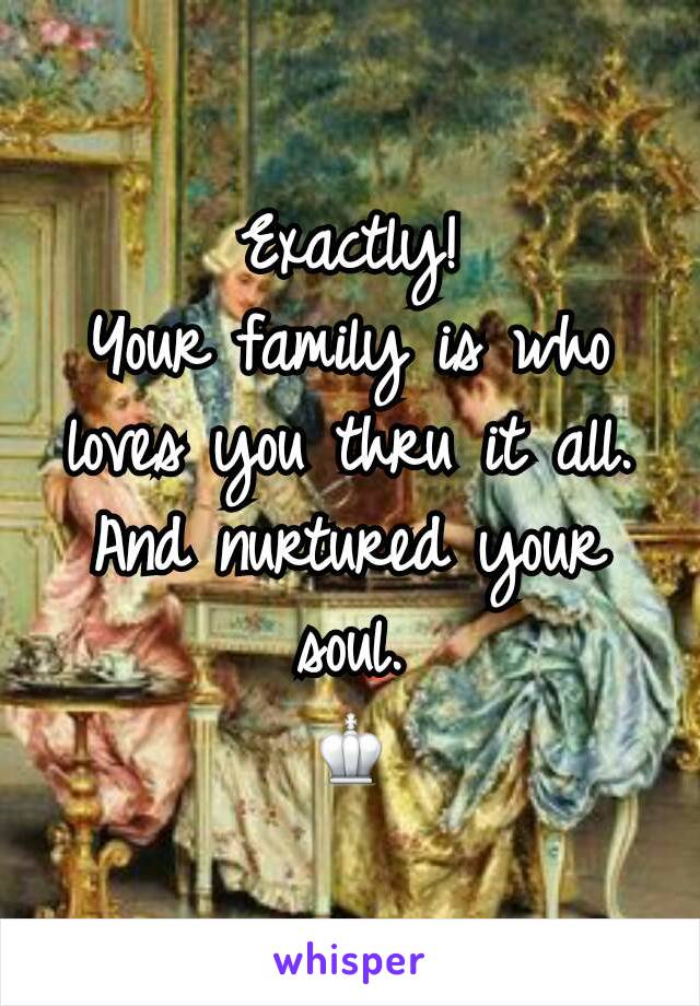 Exactly!
Your family is who loves you thru it all.
And nurtured your soul.
♔