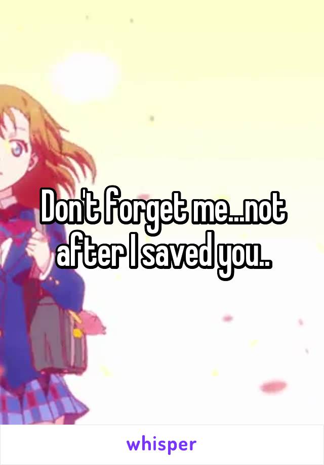 Don't forget me...not after I saved you..