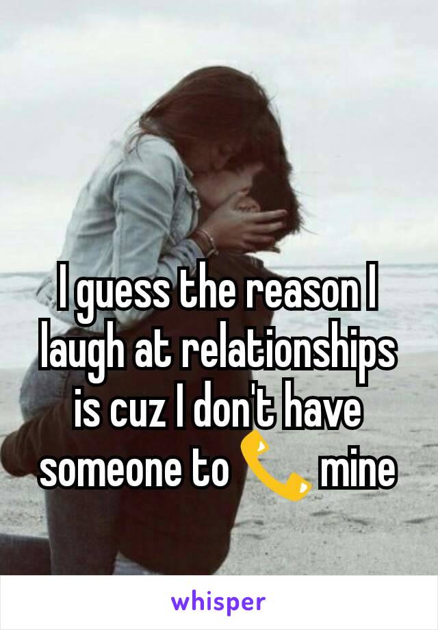 I guess the reason I laugh at relationships is cuz I don't have someone to 📞 mine