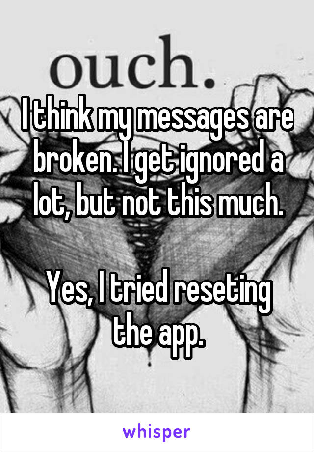 I think my messages are broken. I get ignored a lot, but not this much.

Yes, I tried reseting the app.