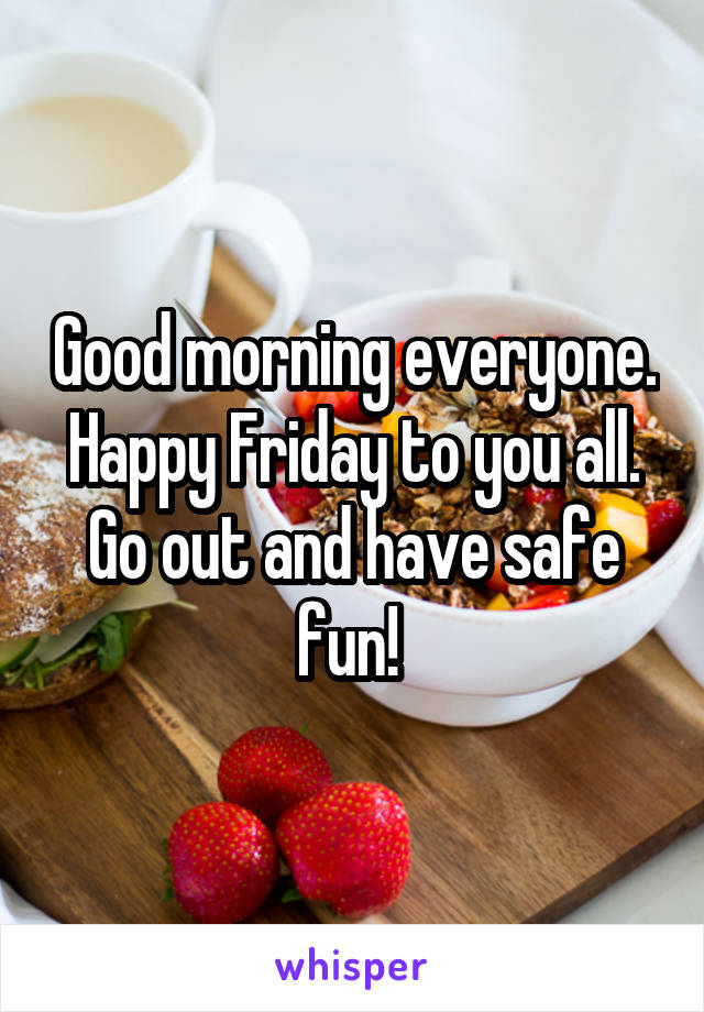 Good morning everyone. Happy Friday to you all. Go out and have safe fun! 