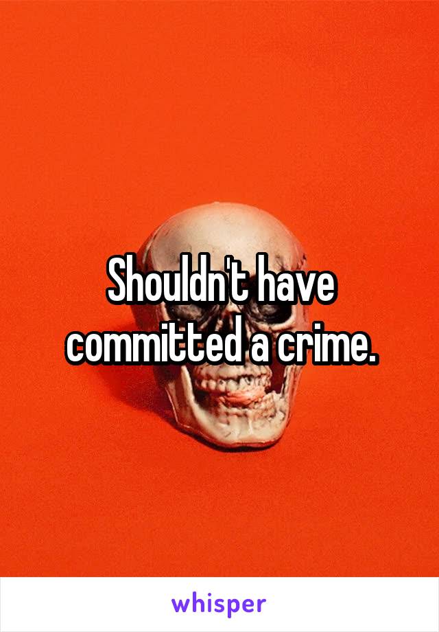 Shouldn't have committed a crime.