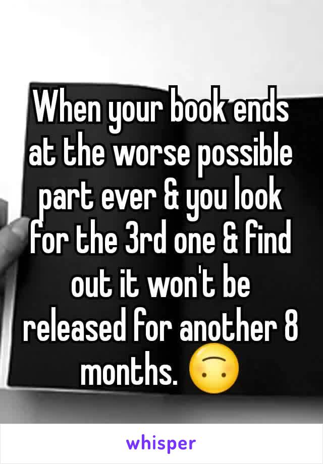 When your book ends at the worse possible part ever & you look for the 3rd one & find out it won't be released for another 8 months. 🙃