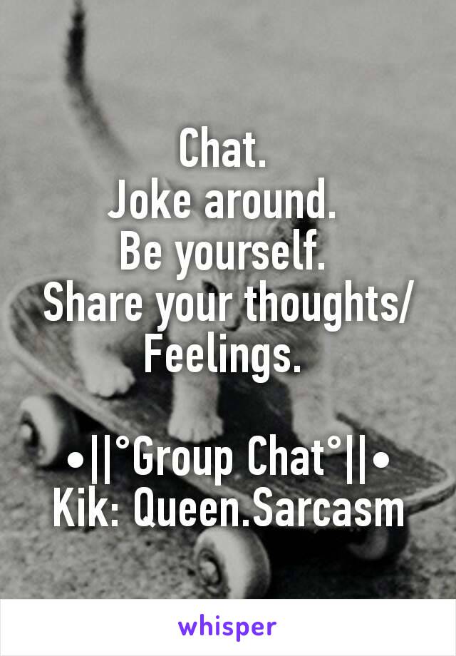 Chat. 
Joke around. 
Be yourself. 
Share your thoughts/Feelings. 

•||°Group Chat°||•
Kik: Queen.Sarcasm