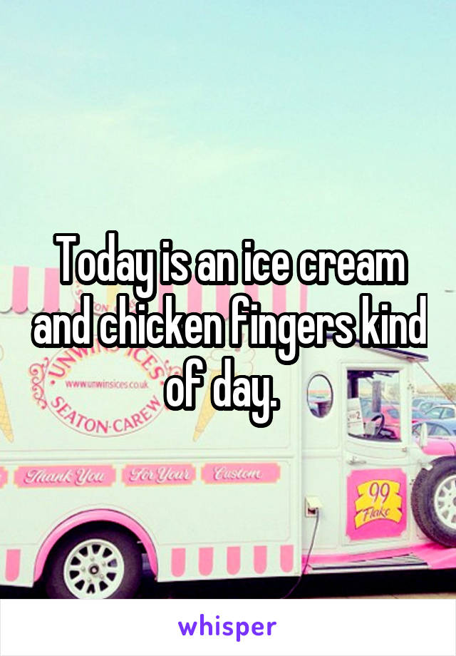 Today is an ice cream and chicken fingers kind of day.  