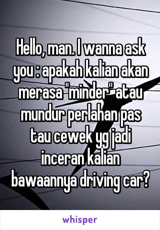 Hello, man. I wanna ask you : apakah kalian akan merasa ''minder" atau mundur perlahan pas tau cewek yg jadi inceran kalian bawaannya driving car?