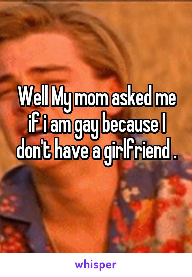 Well My mom asked me if i am gay because I don't have a girlfriend .
