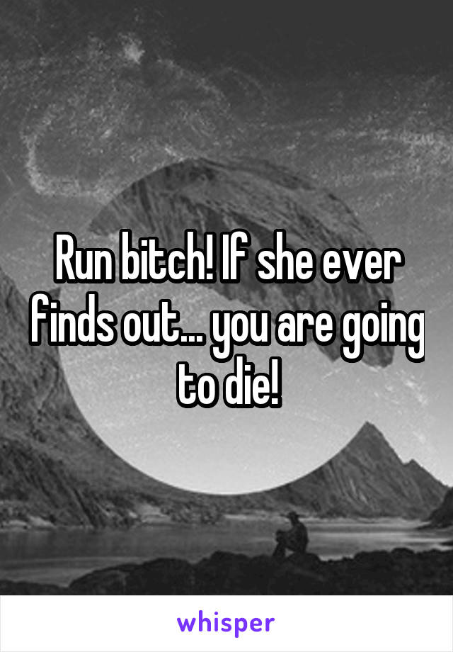 Run bitch! If she ever finds out... you are going to die!