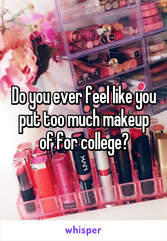 Do you ever feel like you put too much makeup of for college?