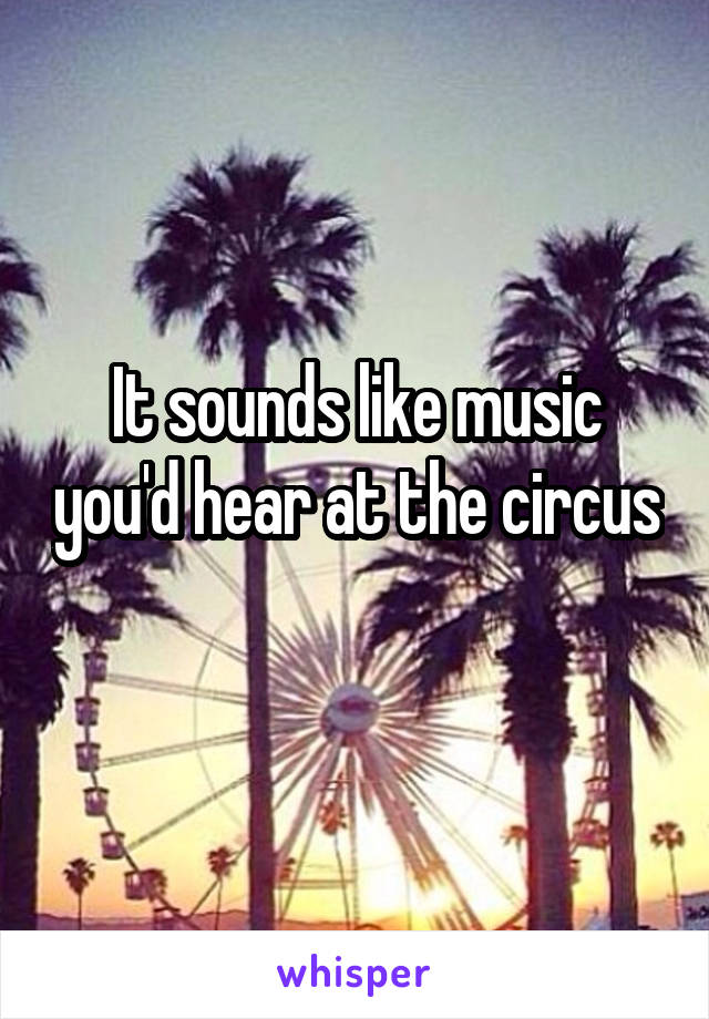 It sounds like music you'd hear at the circus 