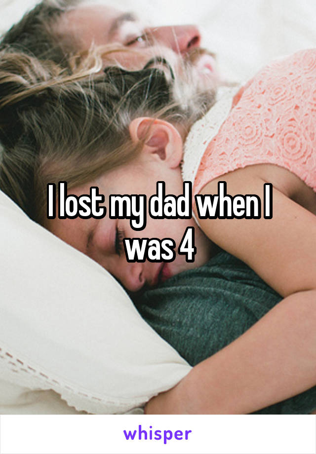 I lost my dad when I was 4