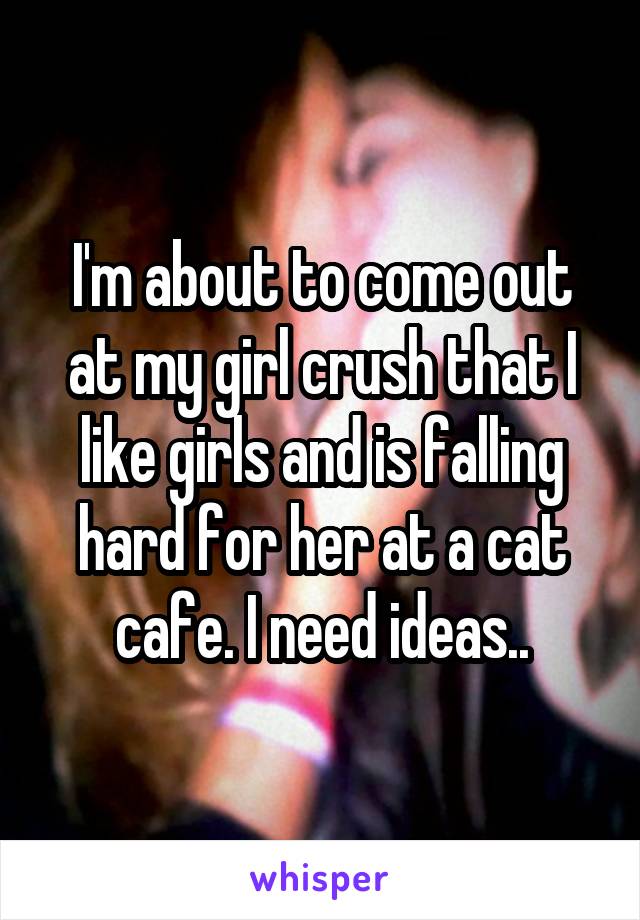 I'm about to come out at my girl crush that I like girls and is falling hard for her at a cat cafe. I need ideas..