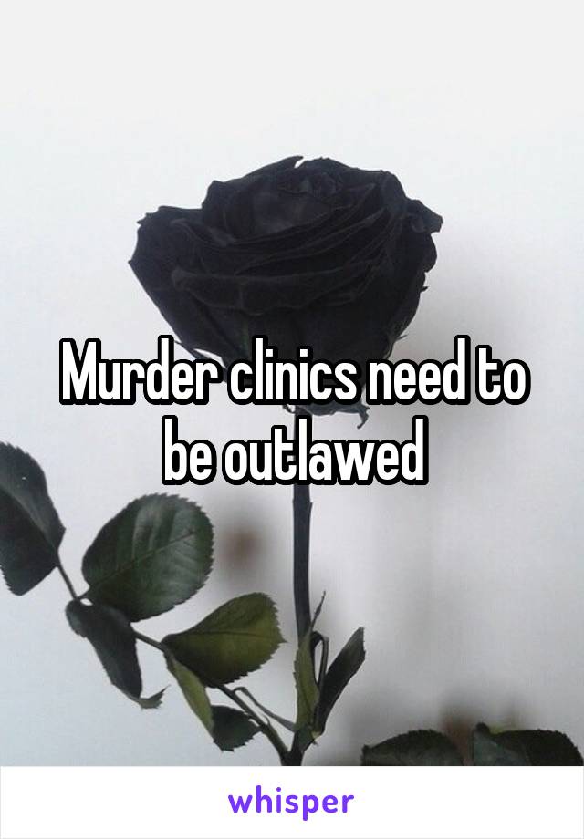 Murder clinics need to be outlawed