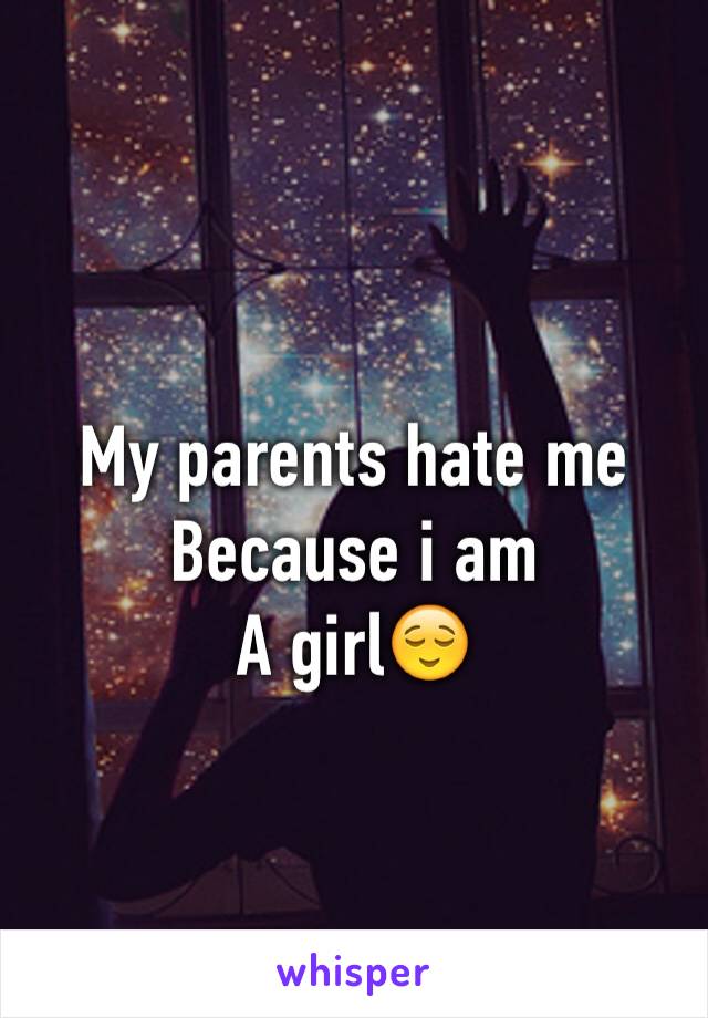 My parents hate me 
Because i am
A girl😌