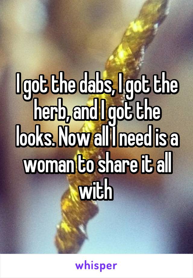 I got the dabs, I got the herb, and I got the looks. Now all I need is a woman to share it all with 