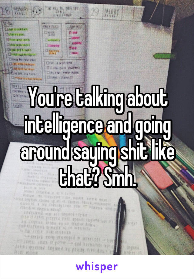 You're talking about intelligence and going around saying shit like that? Smh.