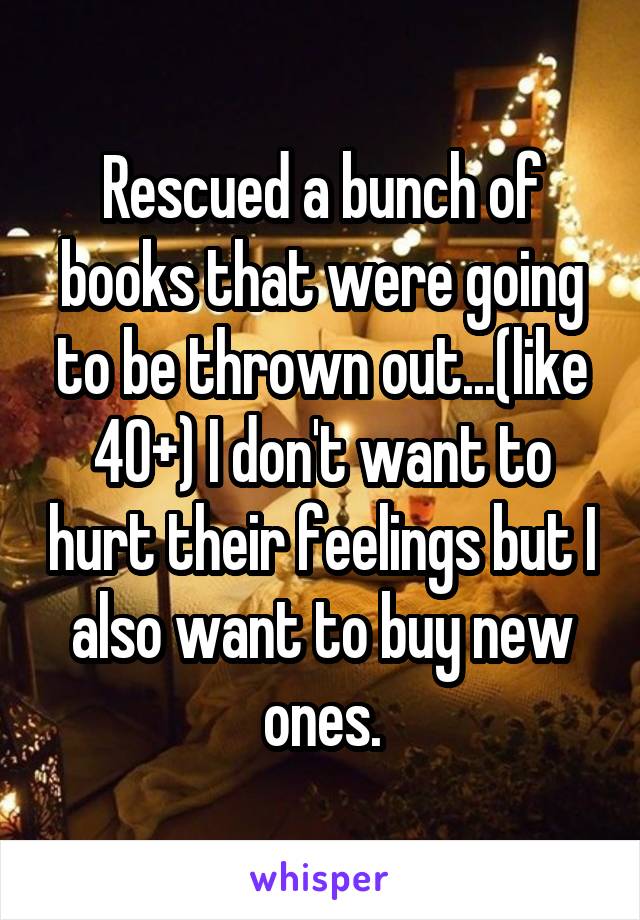 Rescued a bunch of books that were going to be thrown out...(like 40+) I don't want to hurt their feelings but I also want to buy new ones.