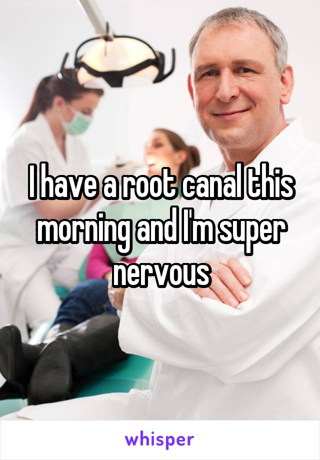 I have a root canal this morning and I'm super nervous