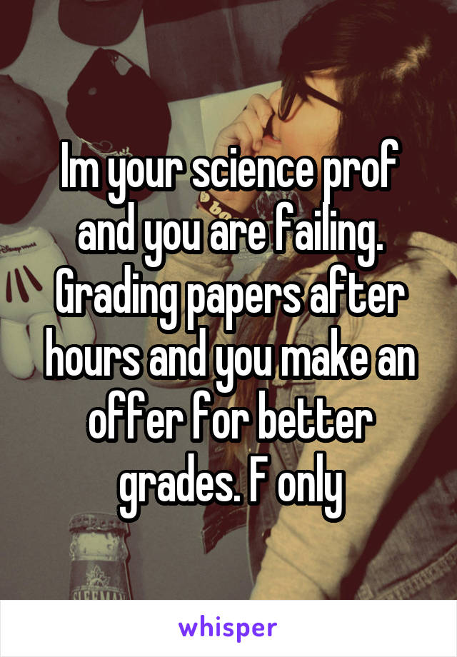 Im your science prof and you are failing. Grading papers after hours and you make an offer for better grades. F only