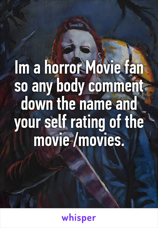 Im a horror Movie fan so any body comment down the name and your self rating of the movie /movies.
