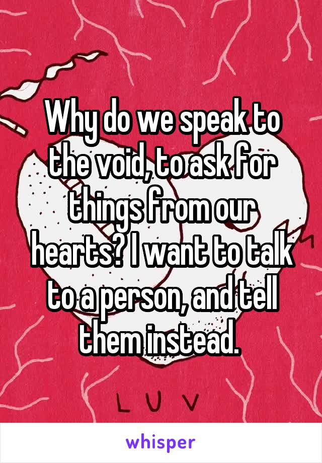 Why do we speak to the void, to ask for things from our hearts? I want to talk to a person, and tell them instead. 