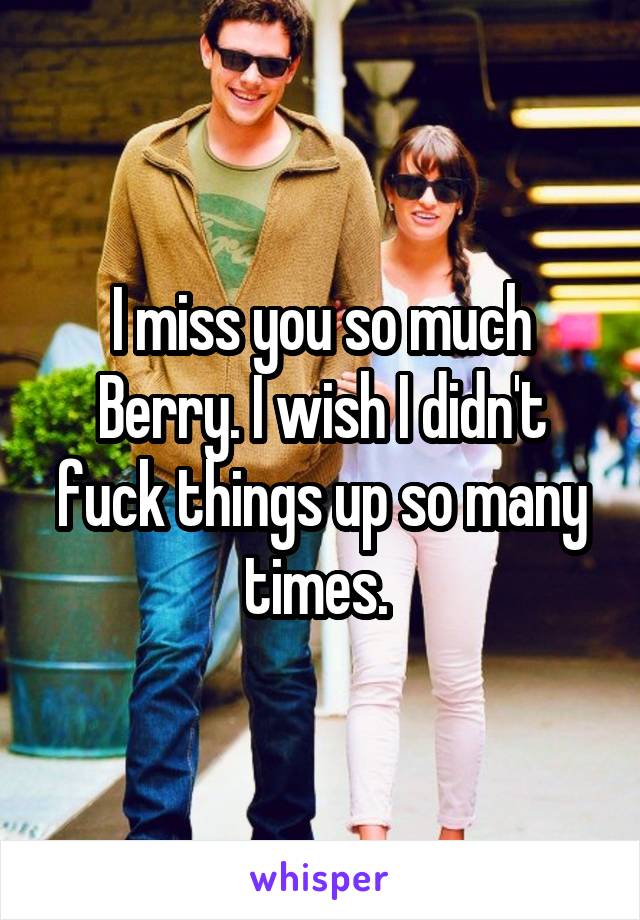 I miss you so much Berry. I wish I didn't fuck things up so many times. 