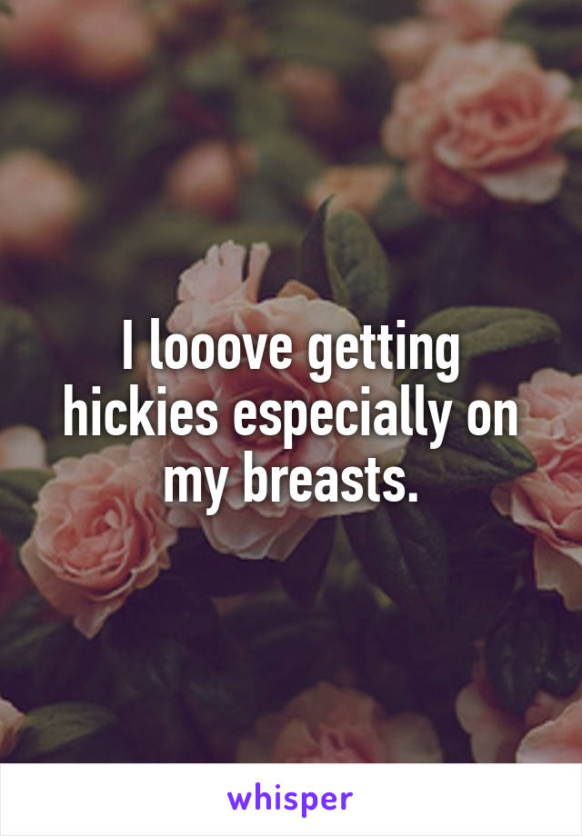 I looove getting hickies especially on my breasts.