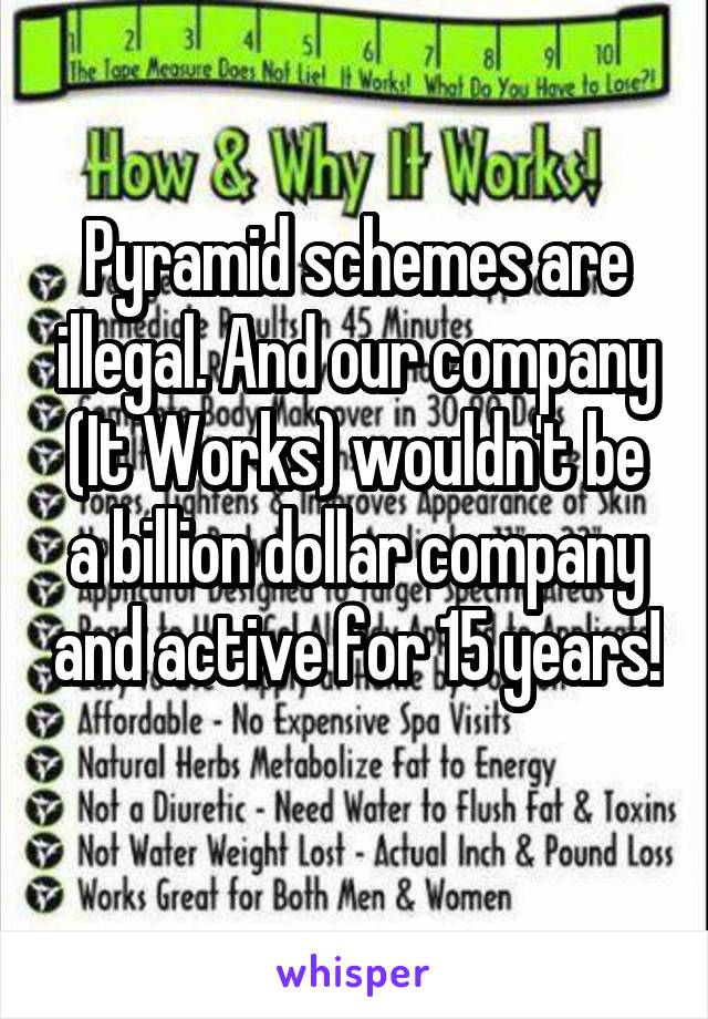 Pyramid schemes are illegal. And our company (It Works) wouldn't be a billion dollar company and active for 15 years! 